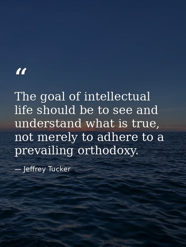 The goal of intellectual life should be to see and understand what is true, not merely to adhere to a prevailing orthodo — Jeffrey Tucker