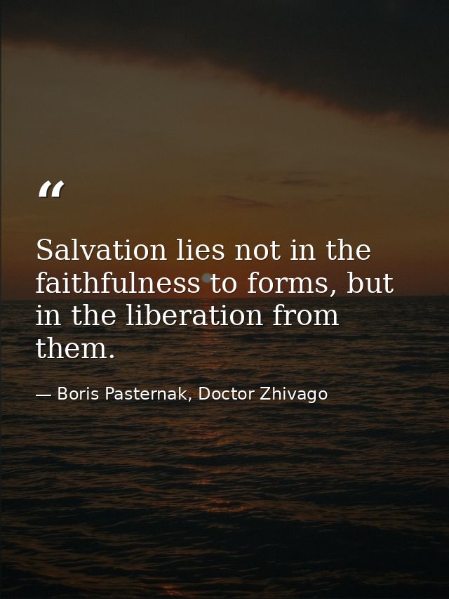 Salvation lies not in the faithfulness to forms, but in the liberation from them. — Boris Pasternak, Doctor Zhivago