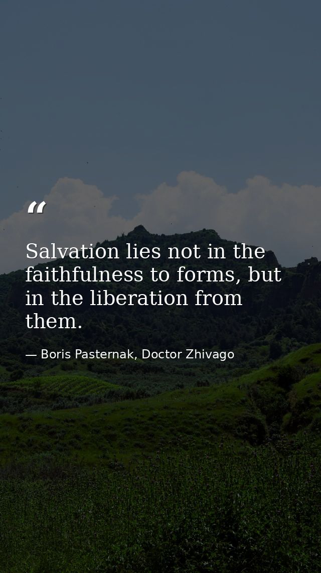 Salvation lies not in the faithfulness to forms, but in the liberation from them. — Boris Pasternak, Doctor Zhivago