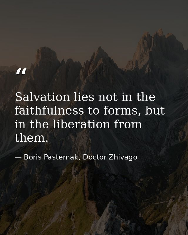 Salvation lies not in the faithfulness to forms, but in the liberation from them. — Boris Pasternak, Doctor Zhivago