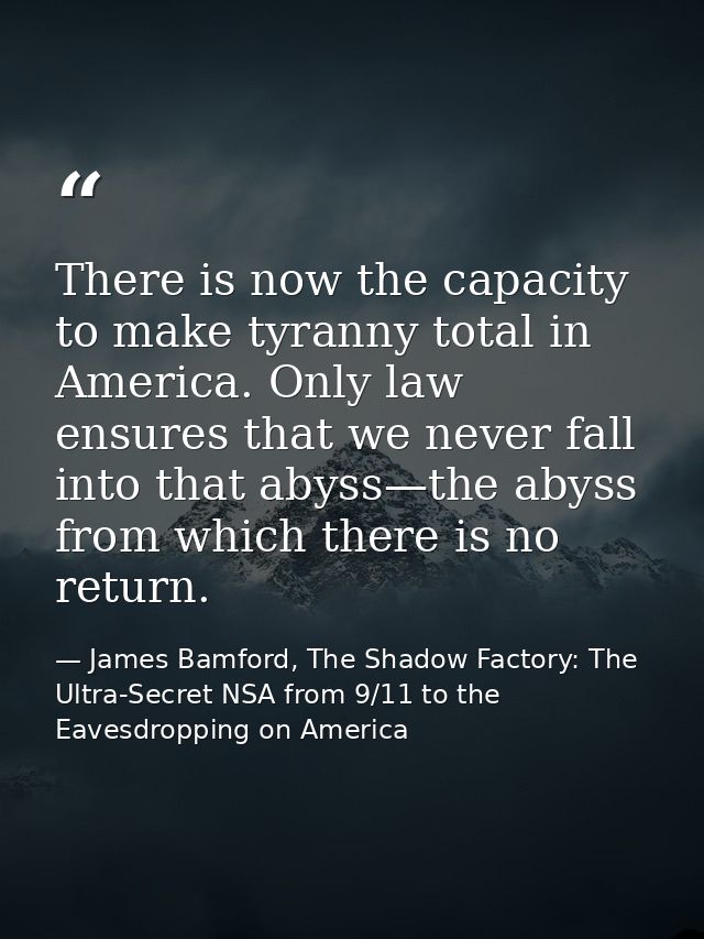 There is now the capacity to make tyranny total in America. Only law ensures that we never fall into that abyss—the abys — James Bamford, The Shadow Factory: The Ultra-Secret NSA from 9/11 to the Eavesdropping on America