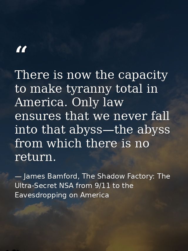 There is now the capacity to make tyranny total in America. Only law ensures that we never fall into that abyss—the abys — James Bamford, The Shadow Factory: The Ultra-Secret NSA from 9/11 to the Eavesdropping on America