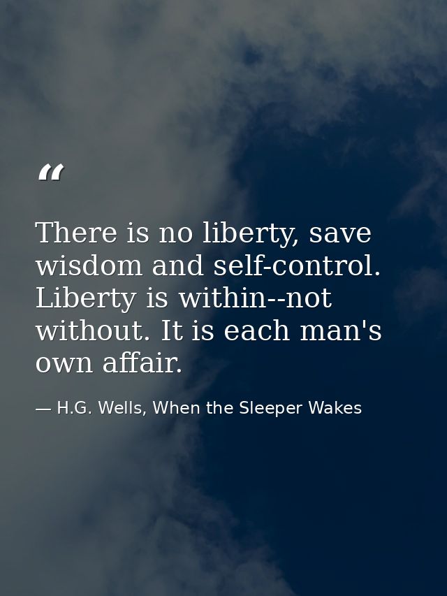 There is no liberty, save wisdom and self-control. Liberty is within--not without. It is each man's own affair. — H.G. Wells, When the Sleeper Wakes