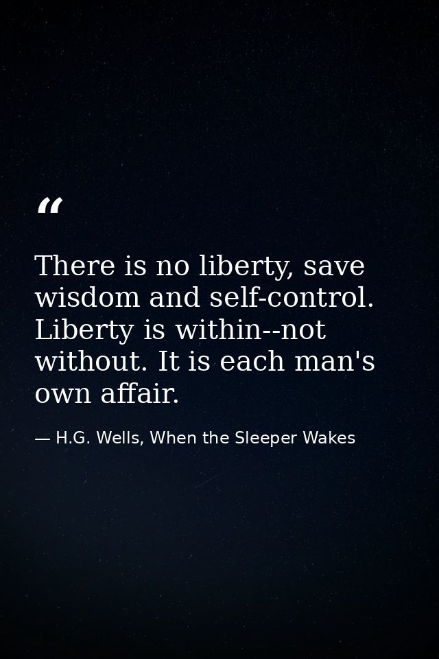 There is no liberty, save wisdom and self-control. Liberty is within--not without. It is each man's own affair. — H.G. Wells, When the Sleeper Wakes