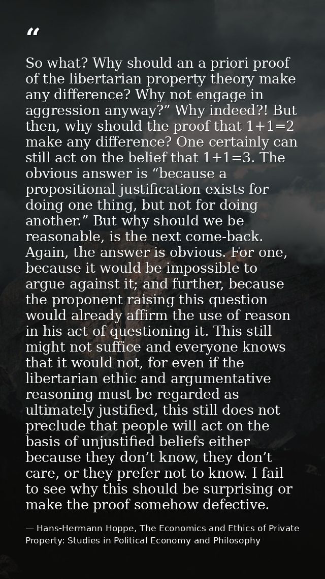 So what? Why should an a priori proof of the libertarian property theory make any difference? Why not engage in aggressi — Hans-Hermann Hoppe, The Economics and Ethics of Private Property: Studies in Political Economy and Philosophy