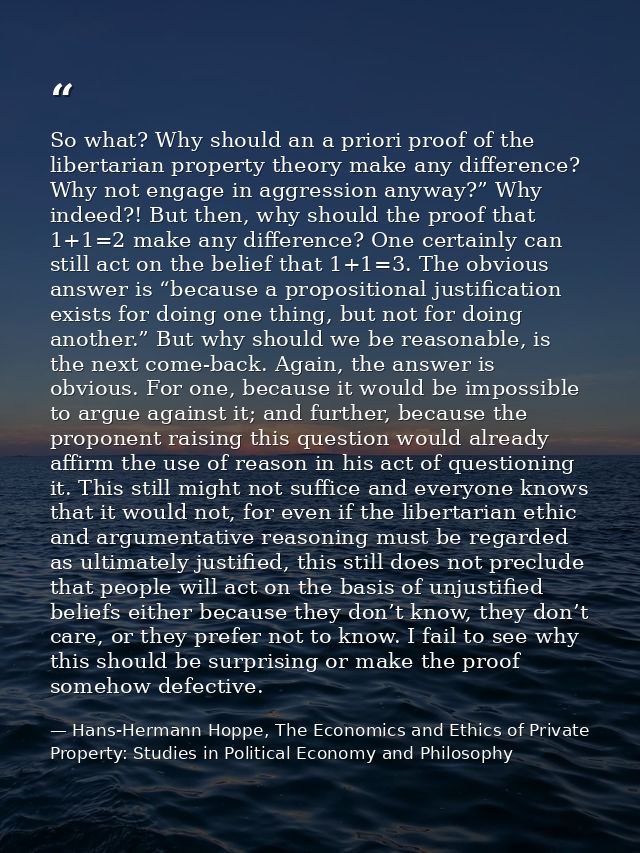 So what? Why should an a priori proof of the libertarian property theory make any difference? Why not engage in aggressi — Hans-Hermann Hoppe, The Economics and Ethics of Private Property: Studies in Political Economy and Philosophy