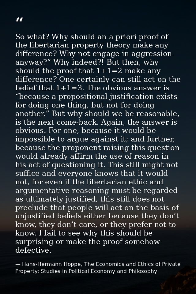So what? Why should an a priori proof of the libertarian property theory make any difference? Why not engage in aggressi — Hans-Hermann Hoppe, The Economics and Ethics of Private Property: Studies in Political Economy and Philosophy