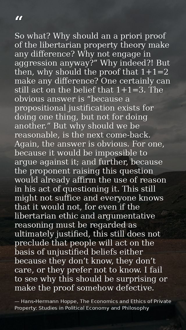 So what? Why should an a priori proof of the libertarian property theory make any difference? Why not engage in aggressi — Hans-Hermann Hoppe, The Economics and Ethics of Private Property: Studies in Political Economy and Philosophy