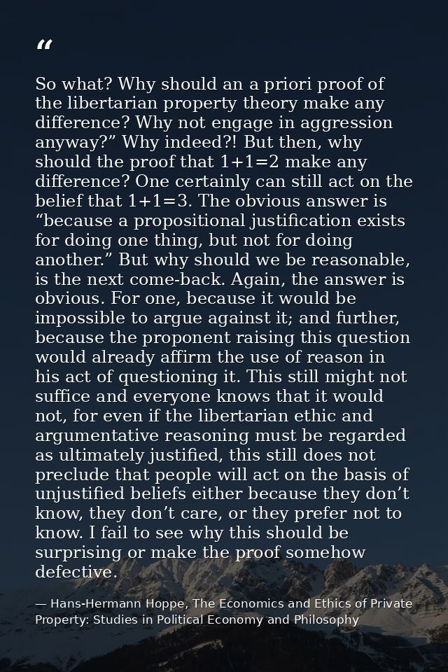 So what? Why should an a priori proof of the libertarian property theory make any difference? Why not engage in aggressi — Hans-Hermann Hoppe, The Economics and Ethics of Private Property: Studies in Political Economy and Philosophy