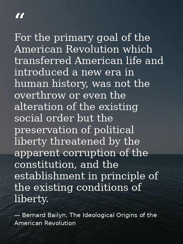 For the primary goal of the American Revolution which transferred American life and introduced a new era in human histor — Bernard Bailyn, The Ideological Origins of the American Revolution