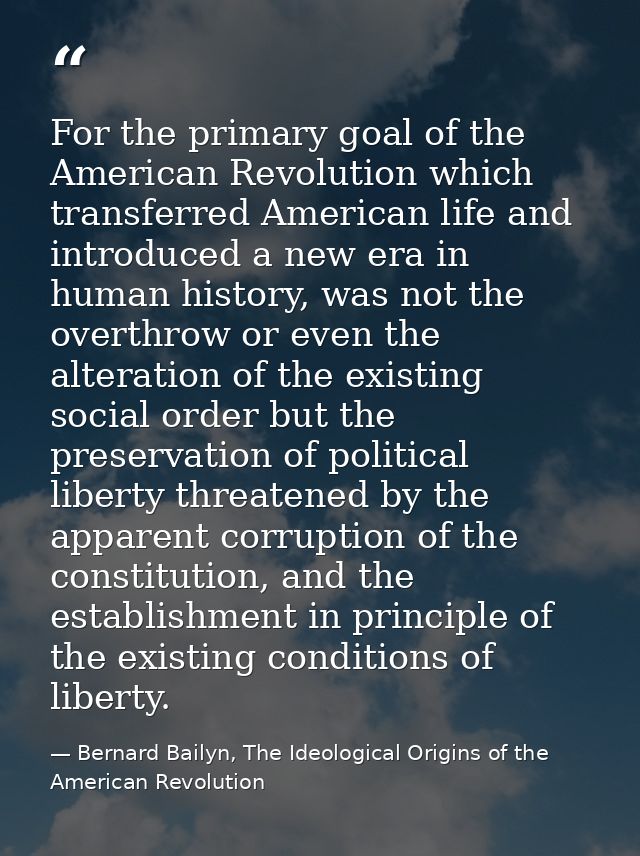 For the primary goal of the American Revolution which transferred American life and introduced a new era in human histor — Bernard Bailyn, The Ideological Origins of the American Revolution