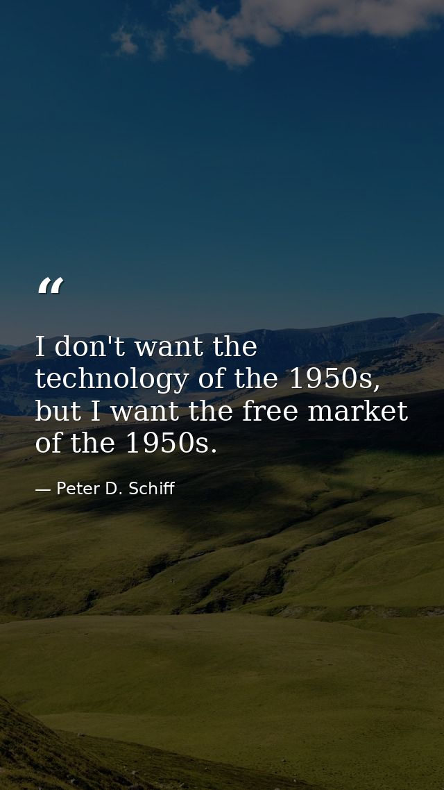 I don't want the technology of the 1950s, but I want the free market of the 1950s. — Peter D. Schiff