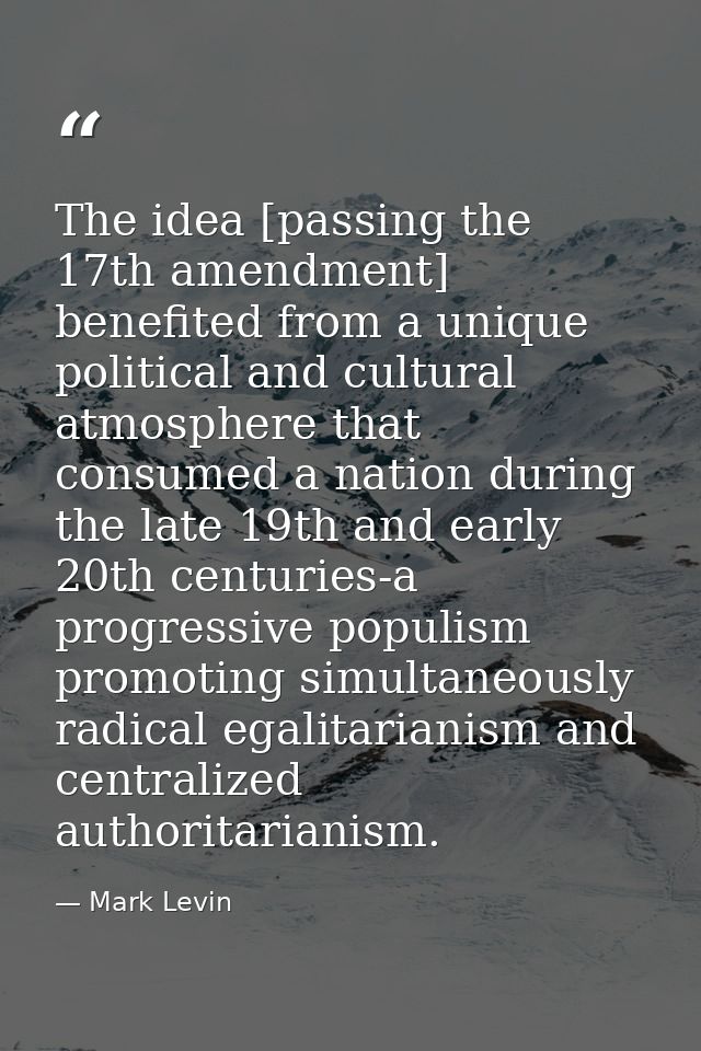 The idea [passing the 17th amendment] benefited from a unique political and cultural atmosphere that consumed a nation d — Mark Levin