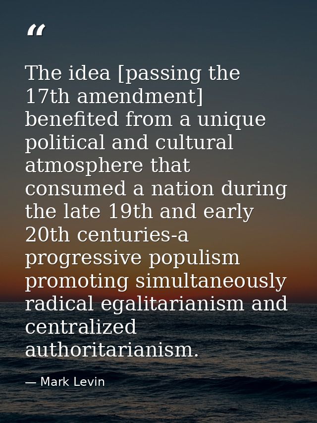 The idea [passing the 17th amendment] benefited from a unique political and cultural atmosphere that consumed a nation d — Mark Levin