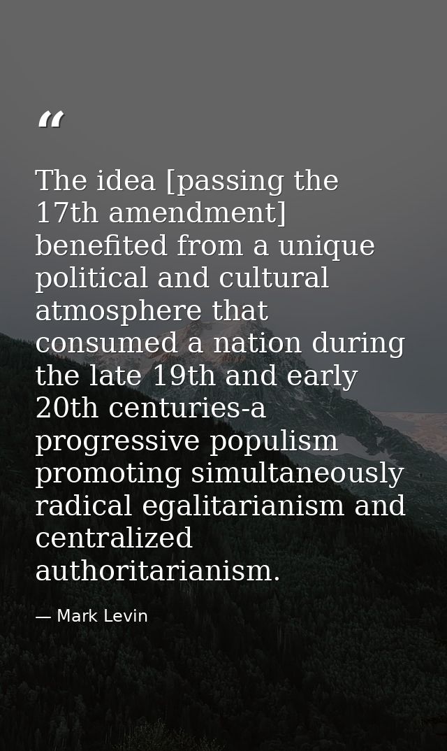 The idea [passing the 17th amendment] benefited from a unique political and cultural atmosphere that consumed a nation d — Mark Levin