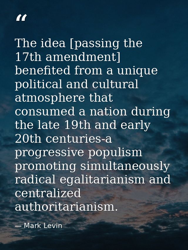 The idea [passing the 17th amendment] benefited from a unique political and cultural atmosphere that consumed a nation d — Mark Levin