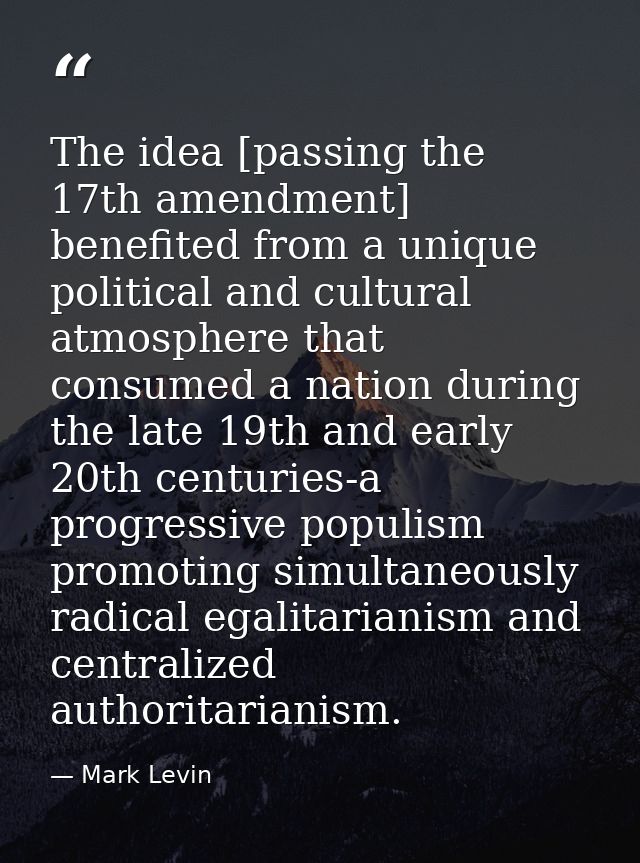 The idea [passing the 17th amendment] benefited from a unique political and cultural atmosphere that consumed a nation d — Mark Levin