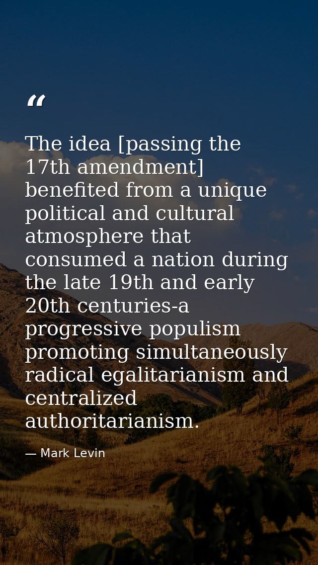 The idea [passing the 17th amendment] benefited from a unique political and cultural atmosphere that consumed a nation d — Mark Levin