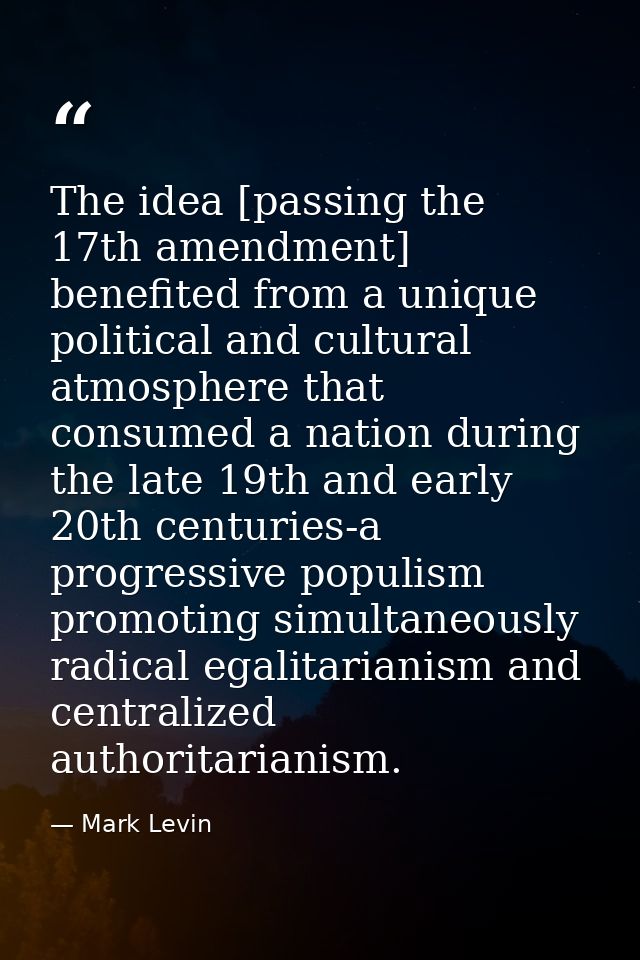 The idea [passing the 17th amendment] benefited from a unique political and cultural atmosphere that consumed a nation d — Mark Levin