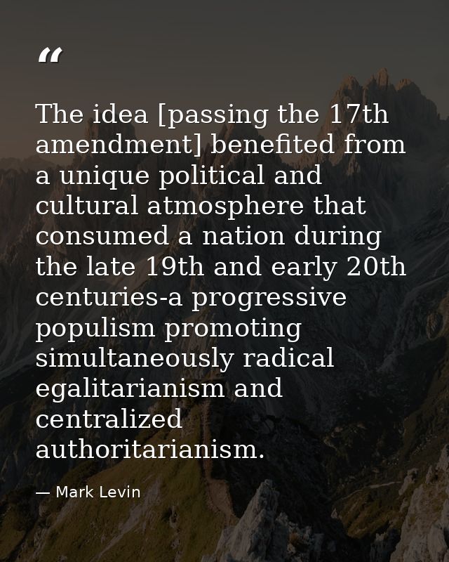 The idea [passing the 17th amendment] benefited from a unique political and cultural atmosphere that consumed a nation d — Mark Levin