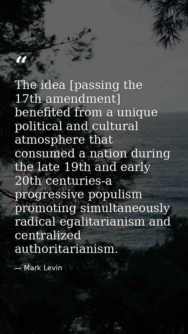 The idea [passing the 17th amendment] benefited from a unique political and cultural atmosphere that consumed a nation d — Mark Levin