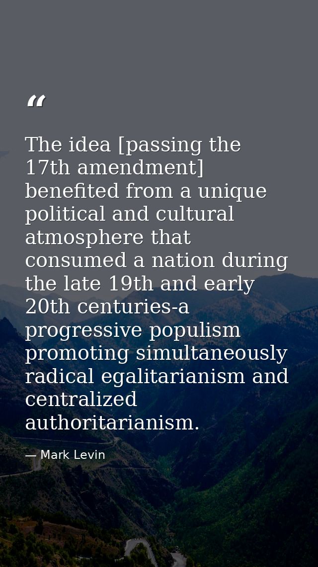 The idea [passing the 17th amendment] benefited from a unique political and cultural atmosphere that consumed a nation d — Mark Levin