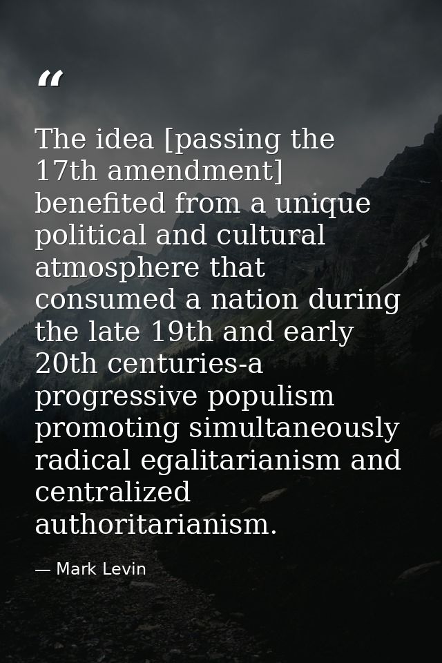 The idea [passing the 17th amendment] benefited from a unique political and cultural atmosphere that consumed a nation d — Mark Levin