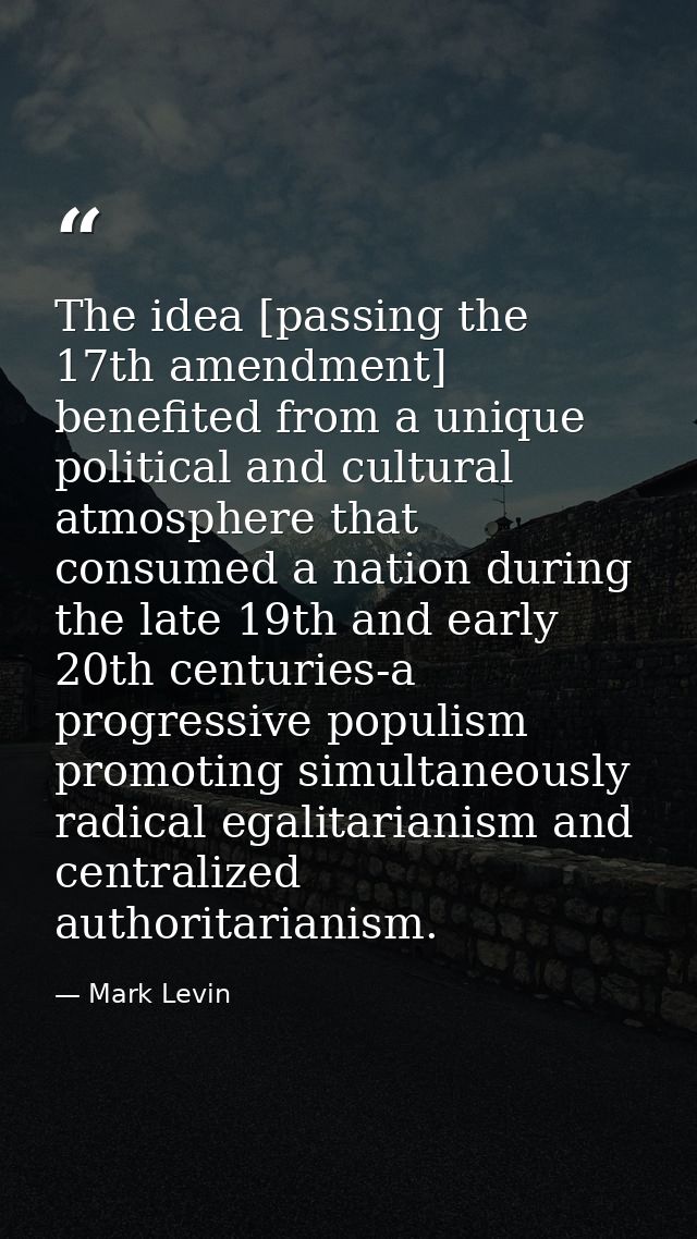 The idea [passing the 17th amendment] benefited from a unique political and cultural atmosphere that consumed a nation d — Mark Levin