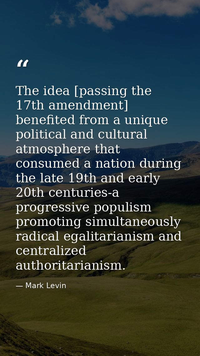 The idea [passing the 17th amendment] benefited from a unique political and cultural atmosphere that consumed a nation d — Mark Levin