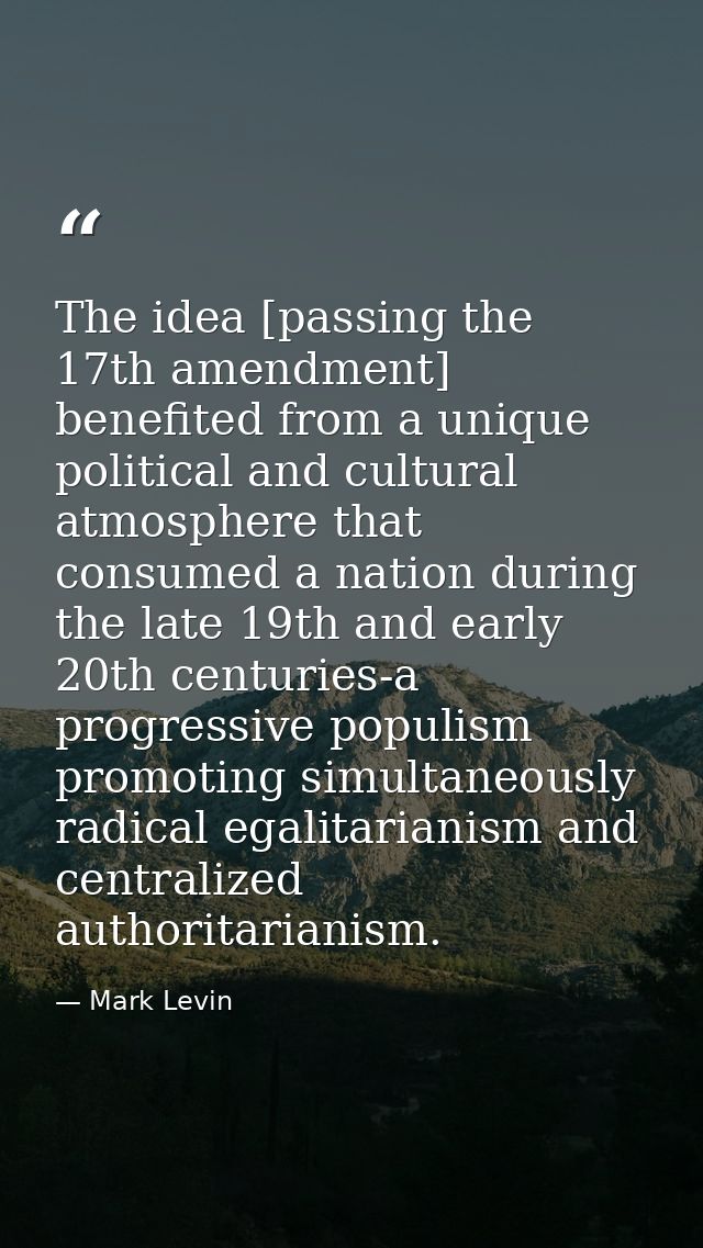 The idea [passing the 17th amendment] benefited from a unique political and cultural atmosphere that consumed a nation d — Mark Levin