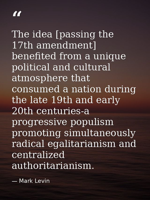 The idea [passing the 17th amendment] benefited from a unique political and cultural atmosphere that consumed a nation d — Mark Levin