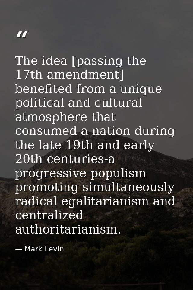 The idea [passing the 17th amendment] benefited from a unique political and cultural atmosphere that consumed a nation d — Mark Levin