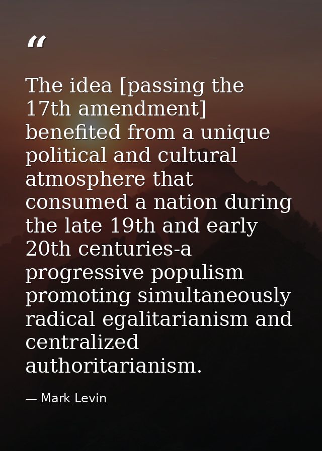 The idea [passing the 17th amendment] benefited from a unique political and cultural atmosphere that consumed a nation d — Mark Levin
