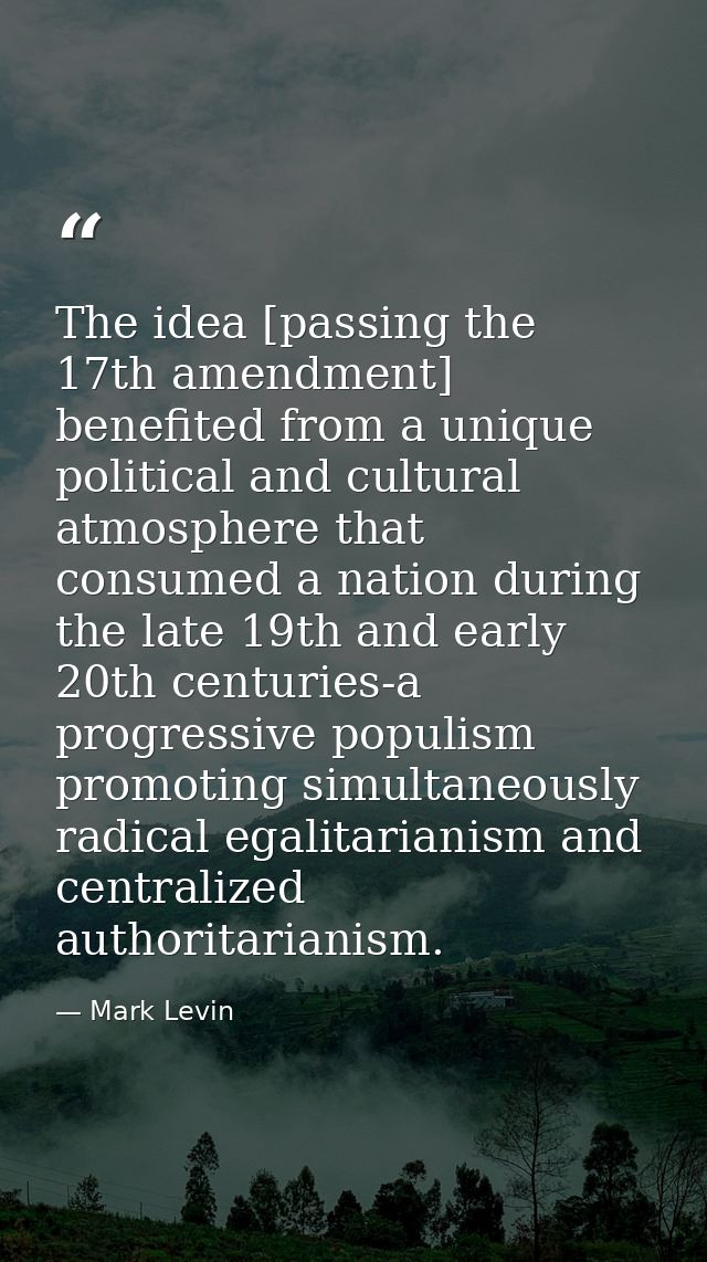 The idea [passing the 17th amendment] benefited from a unique political and cultural atmosphere that consumed a nation d — Mark Levin