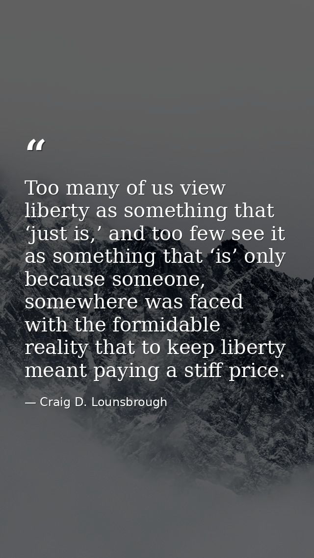 Too many of us view liberty as something that ‘just is,’ and too few see it as something that ‘is’ only because someone, — Craig D. Lounsbrough