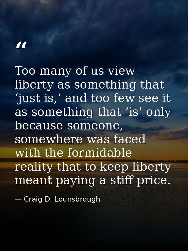 Too many of us view liberty as something that ‘just is,’ and too few see it as something that ‘is’ only because someone, — Craig D. Lounsbrough