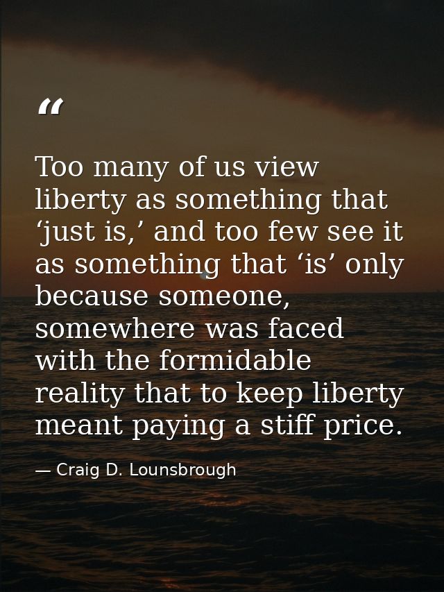 Too many of us view liberty as something that ‘just is,’ and too few see it as something that ‘is’ only because someone, — Craig D. Lounsbrough