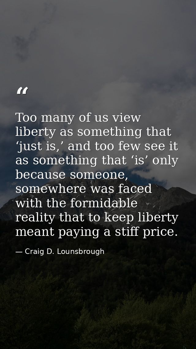 Too many of us view liberty as something that ‘just is,’ and too few see it as something that ‘is’ only because someone, — Craig D. Lounsbrough