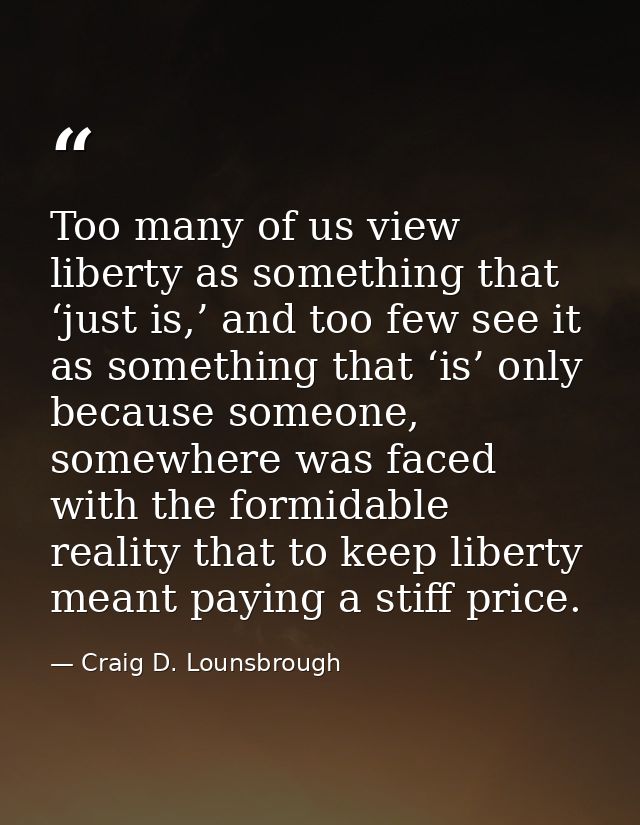 Too many of us view liberty as something that ‘just is,’ and too few see it as something that ‘is’ only because someone, — Craig D. Lounsbrough