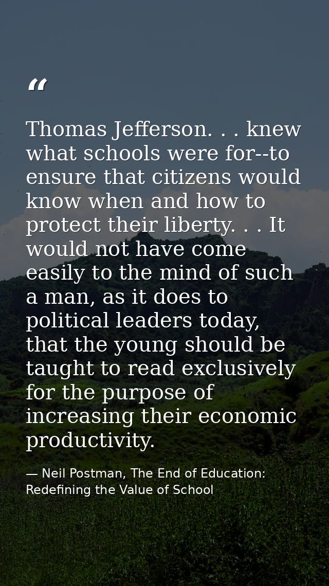 Thomas Jefferson. . . knew what schools were for--to ensure that citizens would know when and how to protect their liber — Neil Postman, The End of Education: Redefining the Value of School