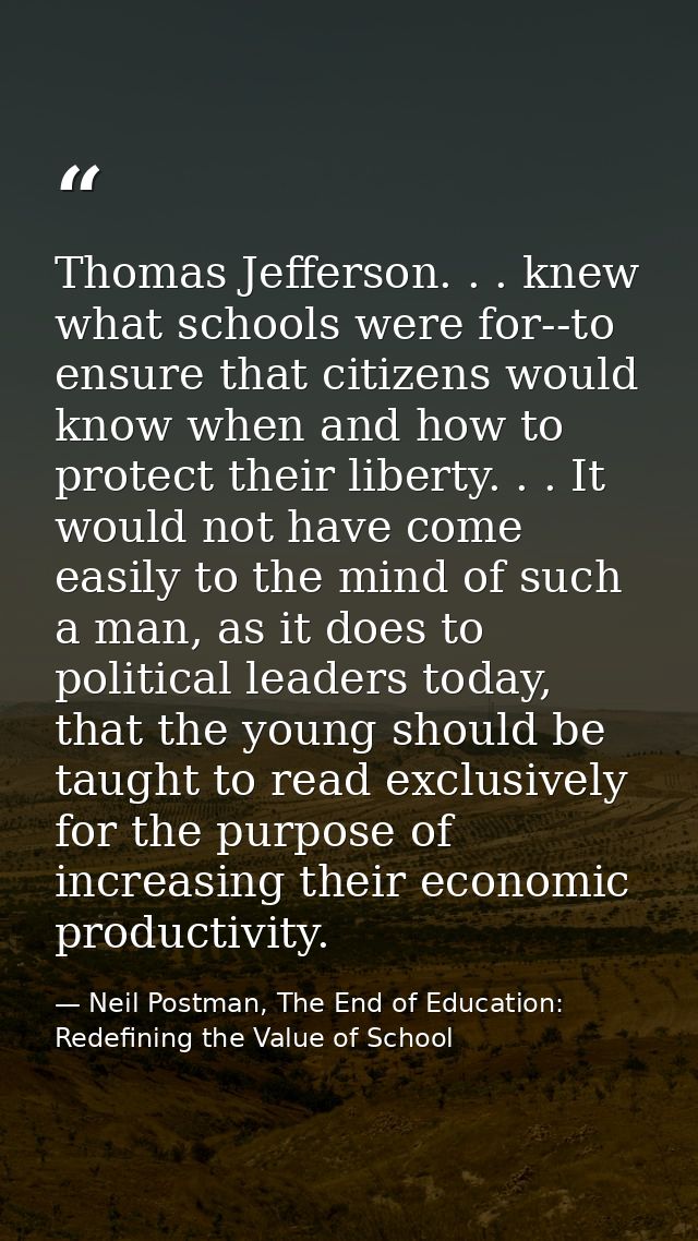 Thomas Jefferson. . . knew what schools were for--to ensure that citizens would know when and how to protect their liber — Neil Postman, The End of Education: Redefining the Value of School