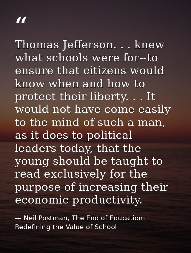 Thomas Jefferson. . . knew what schools were for--to ensure that citizens would know when and how to protect their liber — Neil Postman, The End of Education: Redefining the Value of School