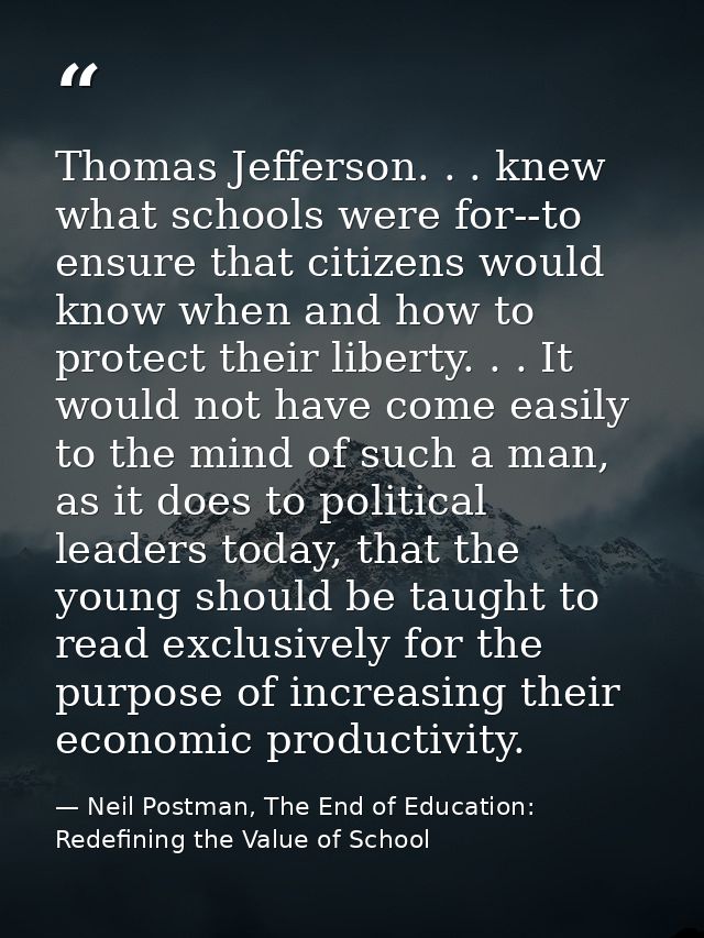 Thomas Jefferson. . . knew what schools were for--to ensure that citizens would know when and how to protect their liber — Neil Postman, The End of Education: Redefining the Value of School