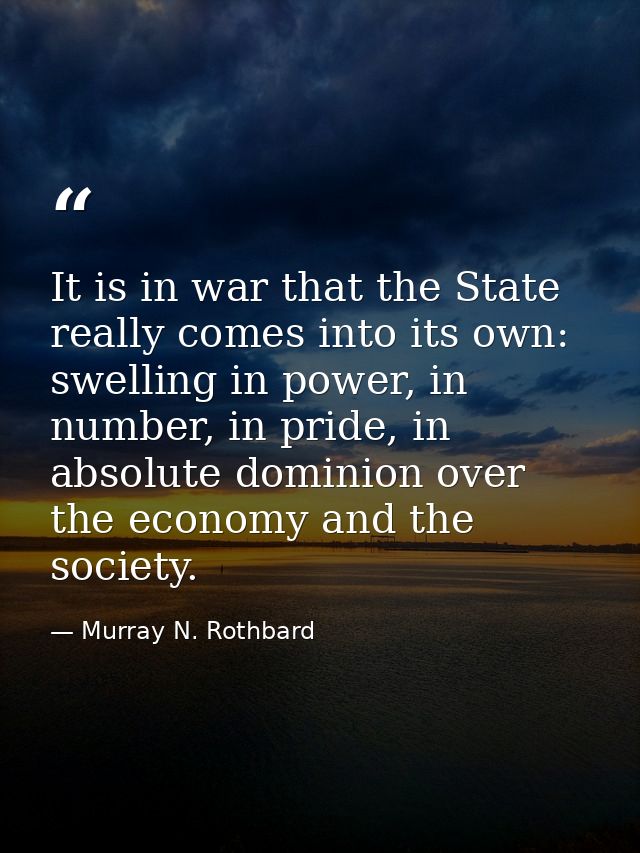 It is in war that the State really comes into its own: swelling in power, in number, in pride, in absolute dominion over — Murray N. Rothbard