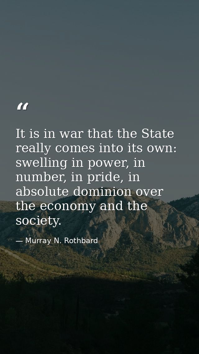 It is in war that the State really comes into its own: swelling in power, in number, in pride, in absolute dominion over — Murray N. Rothbard