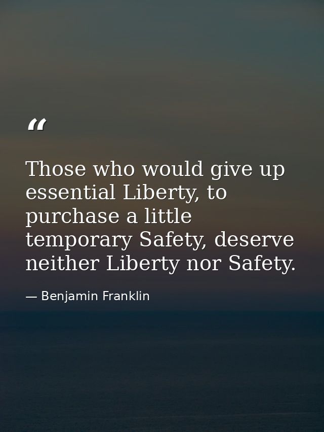 Those who would give up essential Liberty, to purchase a little temporary Safety, deserve neither Liberty nor Safety. — Benjamin Franklin