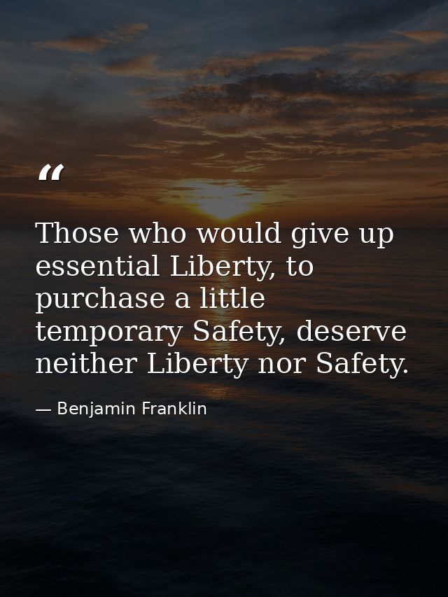 Those who would give up essential Liberty, to purchase a little temporary Safety, deserve neither Liberty nor Safety. — Benjamin Franklin