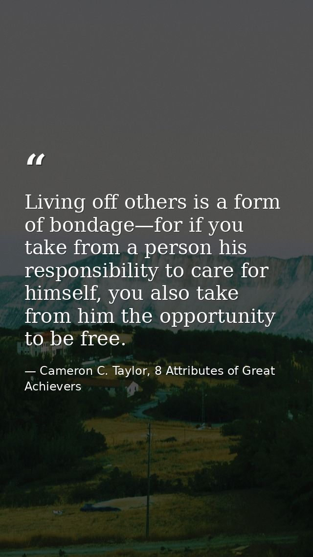 Living off others is a form of bondage—for if you take from a person his responsibility to care for himself, you also ta — Cameron C. Taylor, 8 Attributes of Great Achievers
