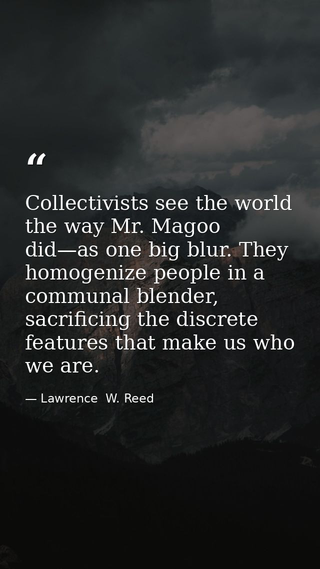 Collectivists see the world the way Mr. Magoo did—as one big blur. They homogenize people in a communal blender, sacrifi — Lawrence  W. Reed