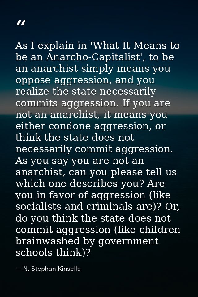 As I explain in 'What It Means to be an Anarcho-Capitalist', to be an anarchist simply means you oppose aggression, and  — N. Stephan Kinsella